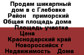 Продам шикарпный дом в с.Глебовке › Район ­ приморский › Общая площадь дома ­ 160 › Площадь участка ­ 4 › Цена ­ 6 500 000 - Краснодарский край, Новороссийск г. Недвижимость » Дома, коттеджи, дачи продажа   . Краснодарский край